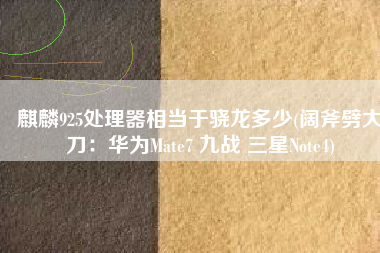 麒麟925处理器相当于骁龙多少(阔斧劈大刀：华为Mate7 九战 三星Note4)