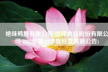 绝味鸭脖有限公司(绝味食品股份有限公司 2022年第一季度经营数据公告)