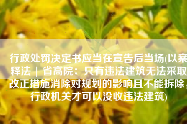 行政处罚决定书应当在宣告后当场(以案释法 | 省高院：只有违法建筑无法采取改正措施消除对规划的影响且不能拆除，行政机关才可以没收违法建筑)