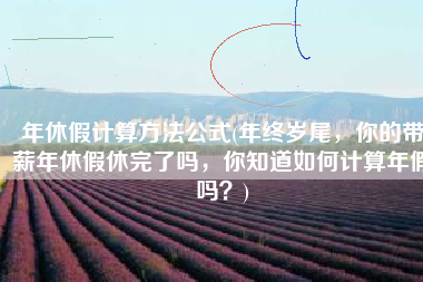 年休假计算方法公式(年终岁尾，你的带薪年休假休完了吗，你知道如何计算年假吗？)
