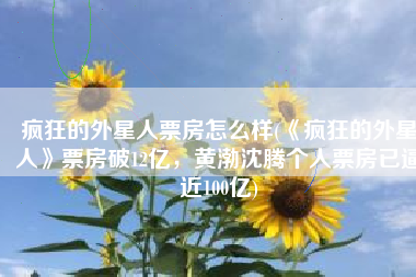 疯狂的外星人票房怎么样(《疯狂的外星人》票房破12亿，黄渤沈腾个人票房已逼近100亿)