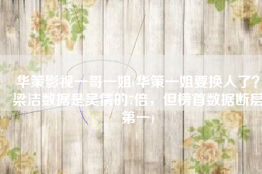 华策影视一哥一姐(华策一姐要换人了？梁洁数据是吴倩的7倍，但榜首数据断层第一)