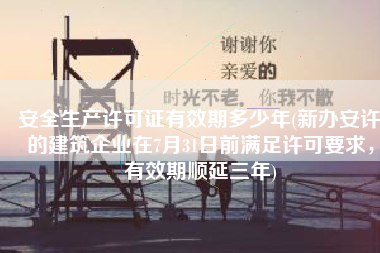 安全生产许可证有效期多少年(新办安许的建筑企业在7月31日前满足许可要求，有效期顺延三年)