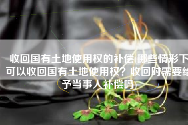 收回国有土地使用权的补偿(哪些情形下可以收回国有土地使用权？收回时需要给予当事人补偿吗)