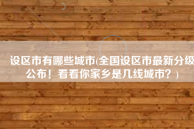 设区市有哪些城市(全国设区市最新分级公布！看看你家乡是几线城市？)