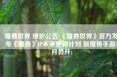 魔兽世界 维护公告(《魔兽世界》官方发布《魔兽》IP未来更新计划 新魔兽手游5月公开)