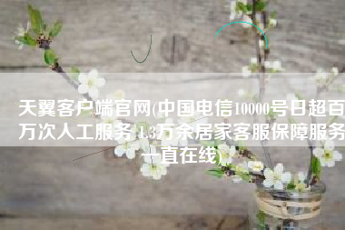 天翼客户端官网(中国电信10000号日超百万次人工服务 1.3万余居家客服保障服务一直在线)