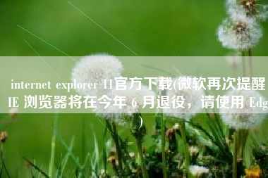 internet explorer 11官方下载(微软再次提醒：IE 浏览器将在今年 6 月退役，请使用 Edge)