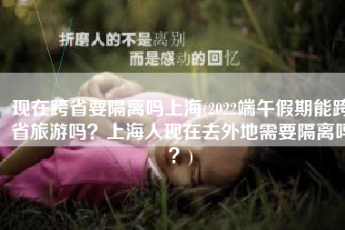 现在跨省要隔离吗上海(2022端午假期能跨省旅游吗？上海人现在去外地需要隔离吗？)