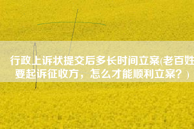 行政上诉状提交后多长时间立案(老百姓要起诉征收方，怎么才能顺利立案？)
