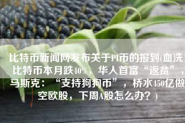 比特币新闻网发布关于PI币的报到(血洗！比特币本月跌40%，华人首富“返贫”，马斯克：“支持狗狗币”，桥水450亿做空欧股，下周A股怎么办？)