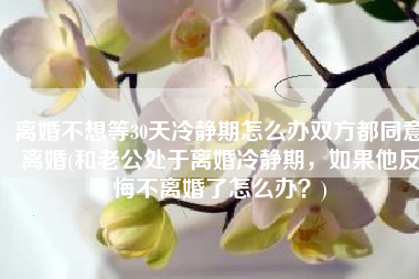 离婚不想等30天冷静期怎么办双方都同意离婚(和老公处于离婚冷静期，如果他反悔不离婚了怎么办？)