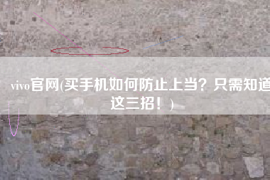 vivo官网(买手机如何防止上当？只需知道这三招！)