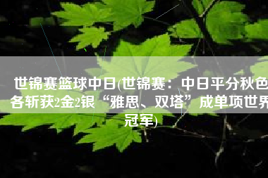 世锦赛篮球中日(世锦赛：中日平分秋色各斩获2金2银“雅思、双塔”成单项世界冠军)