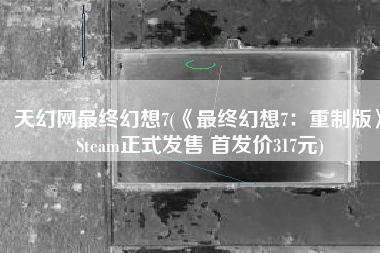 天幻网最终幻想7(《最终幻想7：重制版》Steam正式发售 首发价317元)