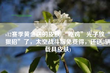 s12赛季黄金送的皮肤(“吃鸡”光子放“狠招”了，太空战斗服免费得，还送3辆载具皮肤)