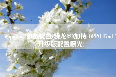 oppofind7参数配置(骁龙820加持 OPPO Find 7升级版配置曝光)