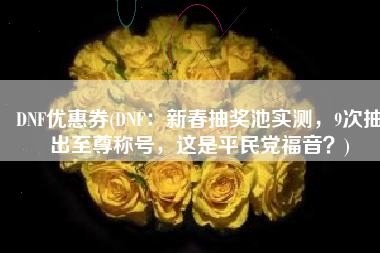 DNF优惠券(DNF：新春抽奖池实测，9次抽出至尊称号，这是平民党福音？)