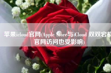 苹果icloud官网(Apple Store与iCloud 双双宕机 官网访问也受影响)