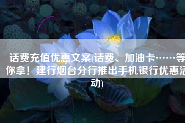 话费充值优惠文案(话费、加油卡……等你拿！建行烟台分行推出手机银行优惠活动)
