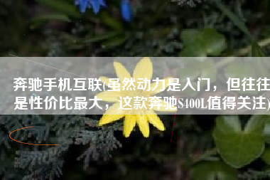 奔驰手机互联(虽然动力是入门，但往往是性价比最大，这款奔驰S400L值得关注)