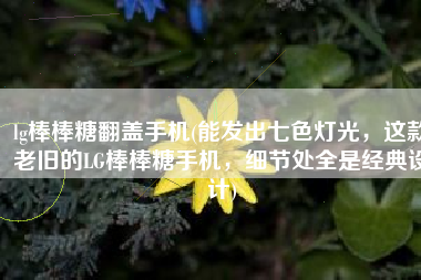 lg棒棒糖翻盖手机(能发出七色灯光，这款老旧的LG棒棒糖手机，细节处全是经典设计)
