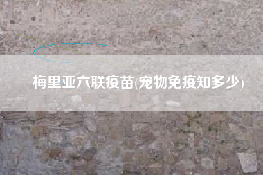 梅里亚六联疫苗(宠物免疫知多少)