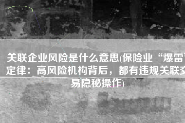关联企业风险是什么意思(保险业“爆雷”定律：高风险机构背后，都有违规关联交易隐秘操作)