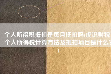 个人所得税抵扣是每月抵扣吗(虎说财税：个人所得税计算方法及抵扣项目是什么？)