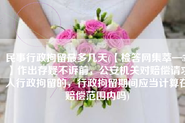 民事行政拘留最多几天(【检答网集萃—51】作出存疑不诉前，公安机关对赔偿请求人行政拘留的，行政拘留期间应当计算在赔偿范围内吗)