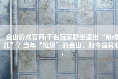 金山游戏官网(千名玩家静坐逼出“游戏托”？当年“垃圾”的金山，如今最良心)