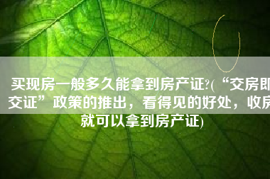 买现房一般多久能拿到房产证?(“交房即交证”政策的推出，看得见的好处，收房就可以拿到房产证)