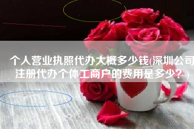 个人营业执照代办大概多少钱(深圳公司注册代办个体工商户的费用是多少？)