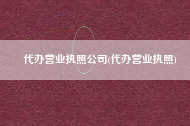 代办营业执照公司(代办营业执照)