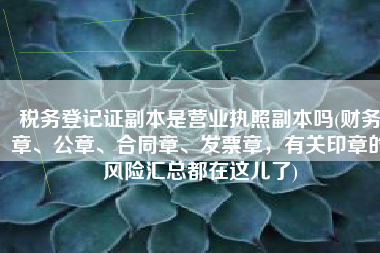 税务登记证副本是营业执照副本吗(财务章、公章、合同章、发票章，有关印章的风险汇总都在这儿了)