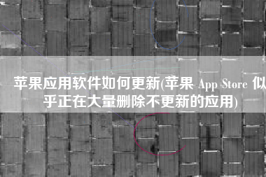 苹果应用软件如何更新(苹果 App Store 似乎正在大量删除不更新的应用)