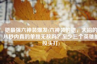 铠最强六神装爆发(六神装的铠，大招的八秒内真的单挑无敌吗？至少三个英雄能按头打)