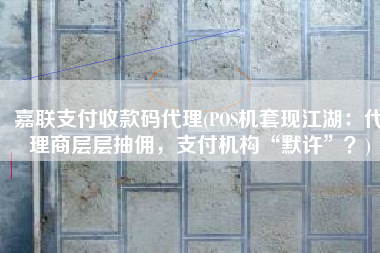 嘉联支付收款码代理(POS机套现江湖：代理商层层抽佣，支付机构“默许”？)
