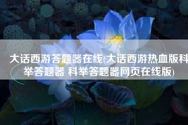 大话西游答题器在线(大话西游热血版科举答题器 科举答题器网页在线版)