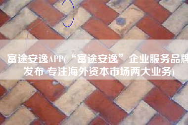 富途安逸APP(“富途安逸”企业服务品牌发布 专注海外资本市场两大业务)