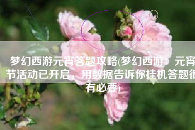 梦幻西游元宵答题攻略(梦幻西游：元宵节活动已开启，用数据告诉你挂机答题很有必要)