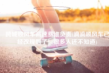 跨城顺风车高速费谁负责(滴滴顺风车已经改规则了！很多人还不知道)