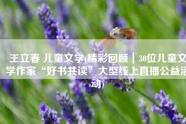 王立春 儿童文学(精彩回顾｜30位儿童文学作家“好书共读”大型线上直播公益活动)