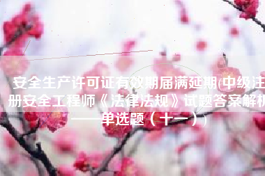 安全生产许可证有效期届满延期(中级注册安全工程师《法律法规》试题答案解析——单选题（十一）)