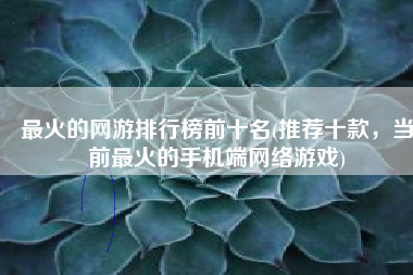 最火的网游排行榜前十名(推荐十款，当前最火的手机端网络游戏)