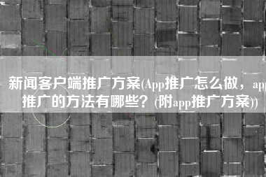 新闻客户端推广方案(App推广怎么做，app推广的方法有哪些？(附app推广方案))