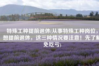 特殊工种提前退休(从事特殊工种岗位，想提前退休，这三种情况要注意！先了解免吃亏)