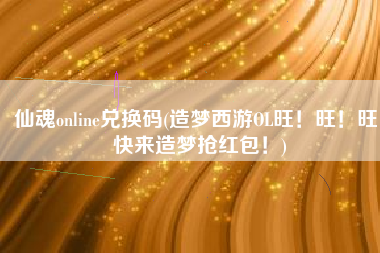 仙魂online兑换码(造梦西游OL旺！旺！旺！快来造梦抢红包！)