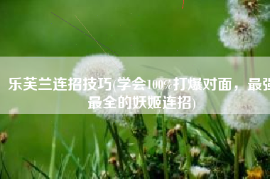 乐芙兰连招技巧(学会100%打爆对面，最强最全的妖姬连招)