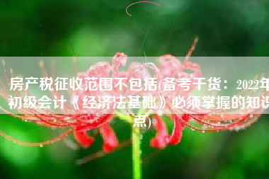 房产税征收范围不包括(备考干货：2022年初级会计《经济法基础》必须掌握的知识点)